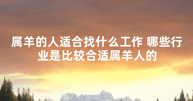 属羊的人适合找什么工作 哪些行业是比较合适属羊人的